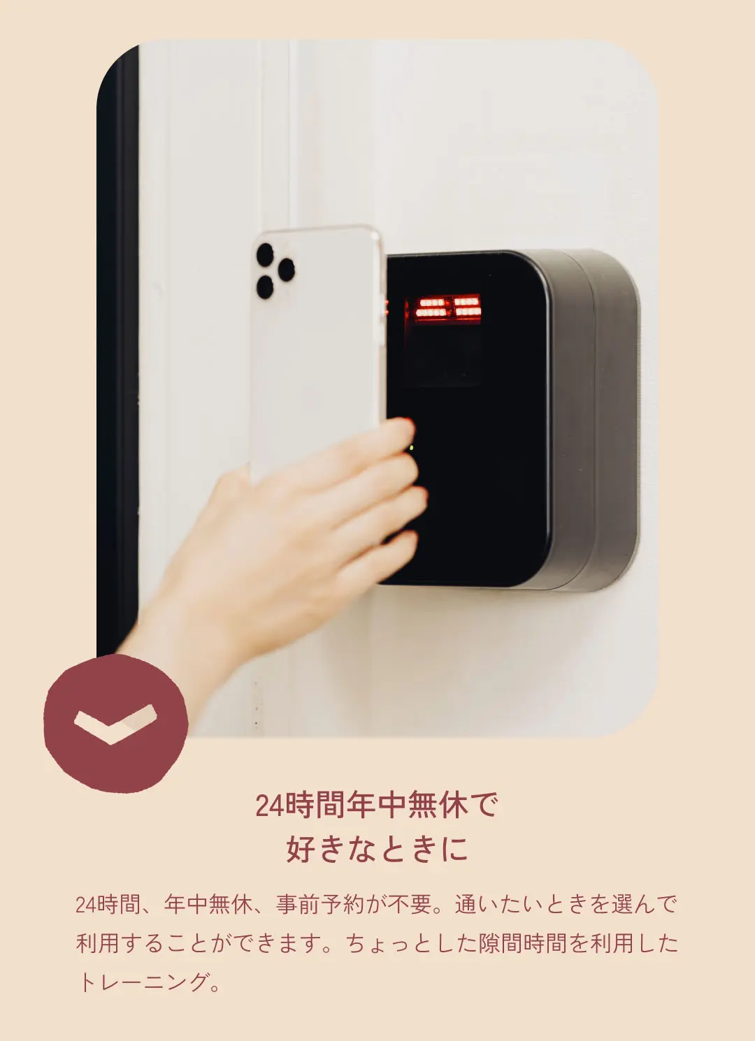 24時間年中無休で
好きなときに 24時間、年中無休、事前予約が不要。通いたいときを選んで利用することができます。ちょっとした隙間時間を利用したトレーニング。